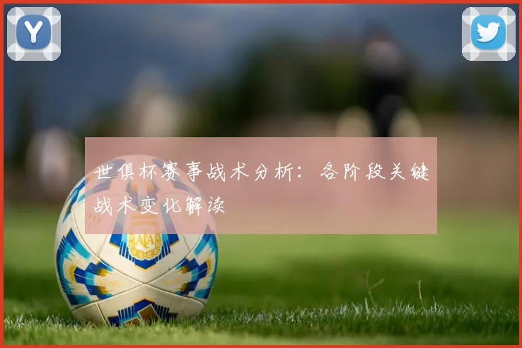 世俱杯赛事战术分析：各阶段关键战术变化解读