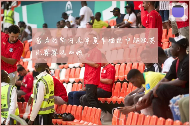 富力对阵河北华夏幸福的中超联赛比赛赛况回顾
