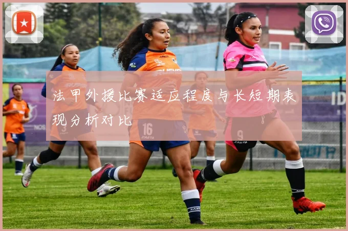 法甲外援比赛适应程度与长短期表现分析对比