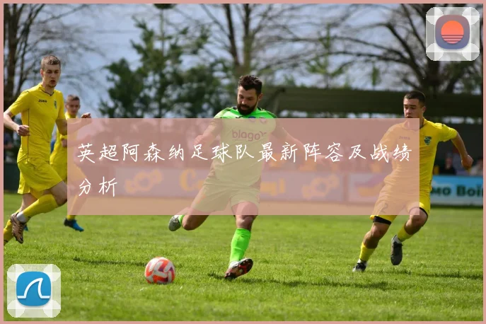 英超阿森纳足球队最新阵容及战绩分析