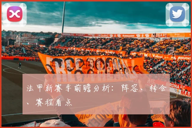 法甲新赛季前瞻分析：阵容、转会、赛程看点