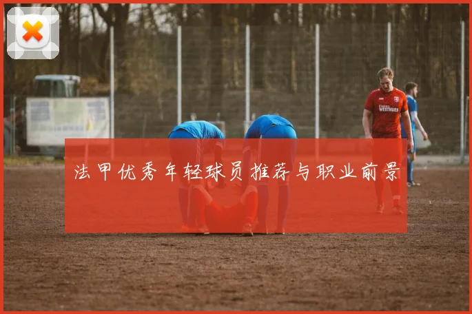 法甲优秀年轻球员推荐与职业前景