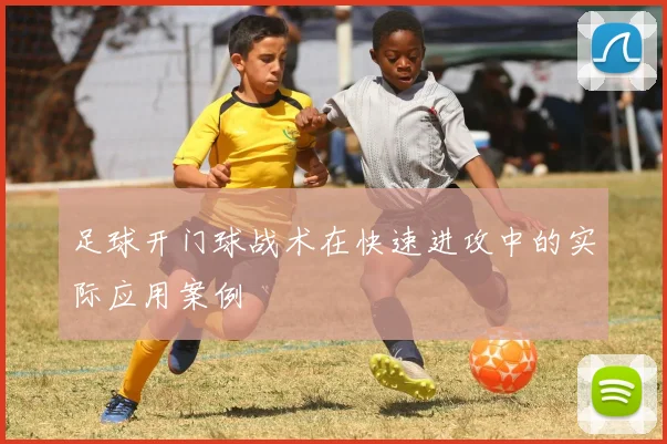 足球开门球战术在快速进攻中的实际应用案例