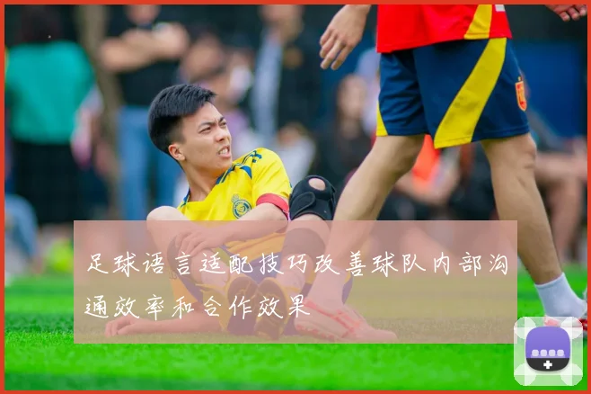足球语言适配技巧改善球队内部沟通效率和合作效果