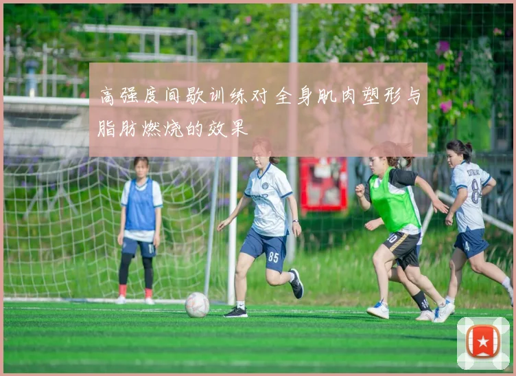 高强度间歇训练对全身肌肉塑形与脂肪燃烧的效果