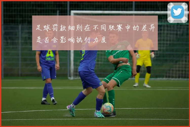 足球罚款细则在不同联赛中的差异是否会影响执行力度