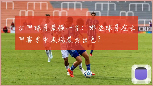 法甲球员最强一季：哪些球员在法甲赛季中表现最为出色？